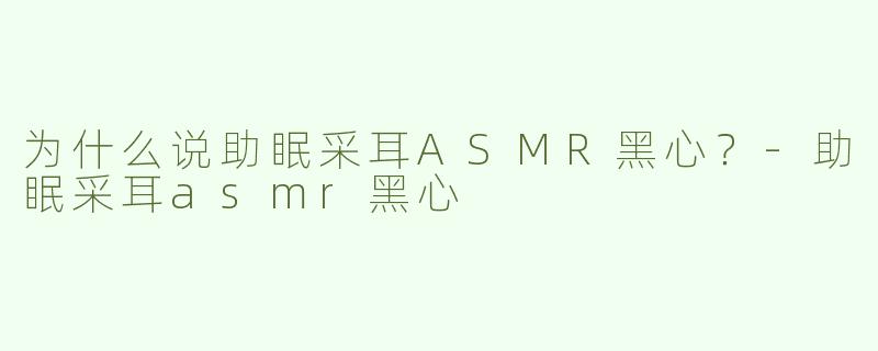 为什么说助眠采耳ASMR黑心？