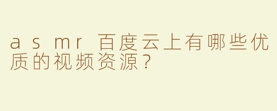 asmr百度云上有哪些优质的视频资源？