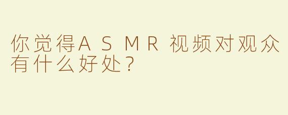 你觉得ASMR视频对观众有什么好处？