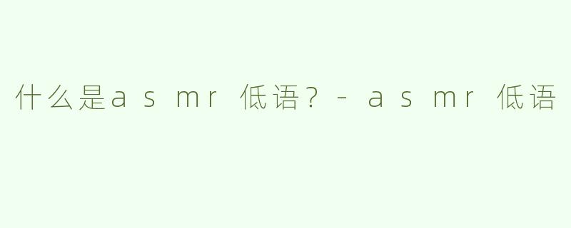 什么是asmr低语？