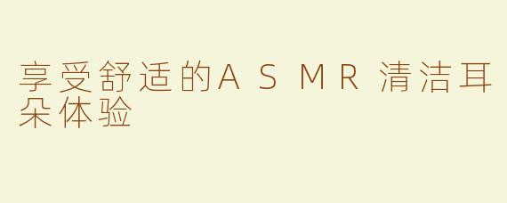 享受舒适的ASMR清洁耳朵体验
