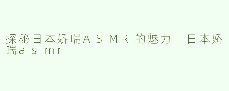 探秘日本娇喘ASMR的魅力