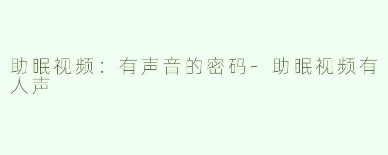 助眠视频：有声音的密码-助眠视频有人声