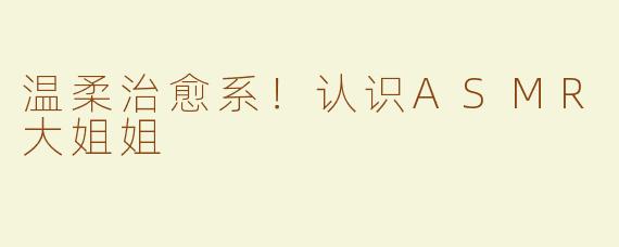 温柔治愈系！认识ASMR大姐姐