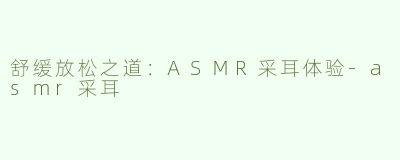 舒缓放松之道：ASMR采耳体验-asmr采耳