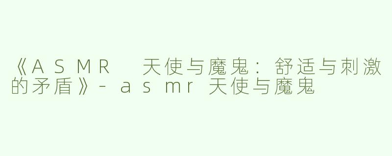 《ASMR 天使与魔鬼：舒适与刺激的矛盾》-asmr天使与魔鬼