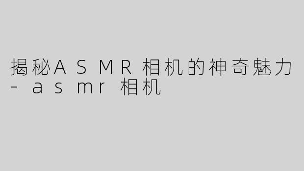 揭秘ASMR相机的神奇魅力