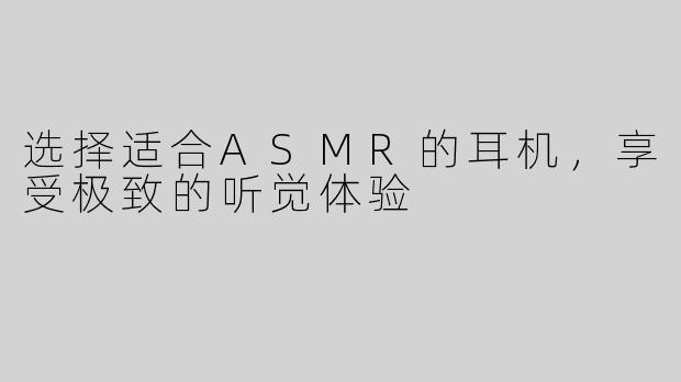 选择适合ASMR的耳机，享受极致的听觉体验
