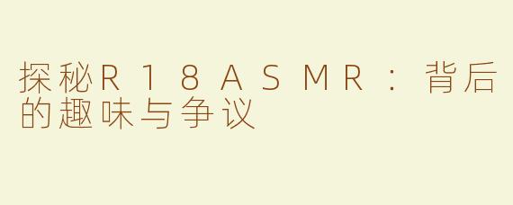 探秘R18ASMR：背后的趣味与争议