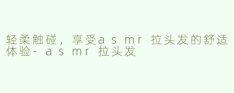 轻柔触碰，享受asmr拉头发的舒适体验