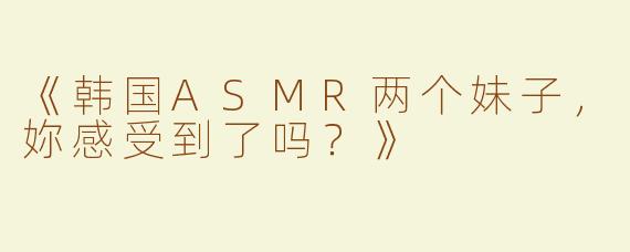 《韩国ASMR两个妹子，妳感受到了吗？》