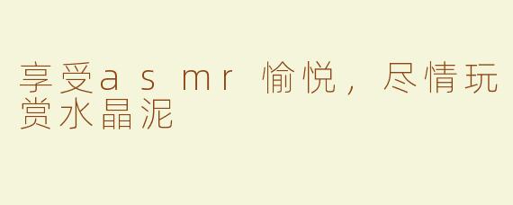 享受asmr愉悦，尽情玩赏水晶泥