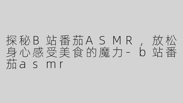 探秘B站番茄ASMR，放松身心感受美食的魔力-b站番茄asmr