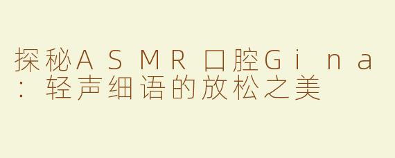 探秘ASMR口腔Gina：轻声细语的放松之美