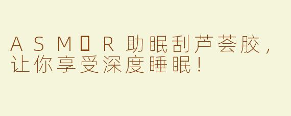 ASM​R助眠刮芦荟胶，让你享受深度睡眠！