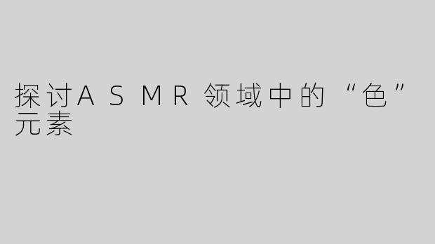 探讨ASMR领域中的“色”元素