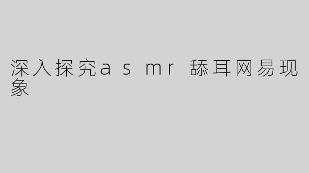 深入探究asmr舔耳网易现象