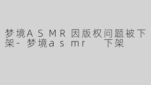 梦境ASMR因版权问题被下架-梦境asmr 下架