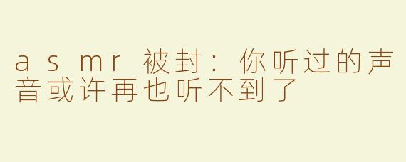 asmr被封：你听过的声音或许再也听不到了