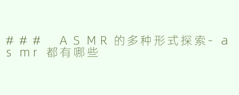 ### ASMR的多种形式探索-asmr都有哪些
