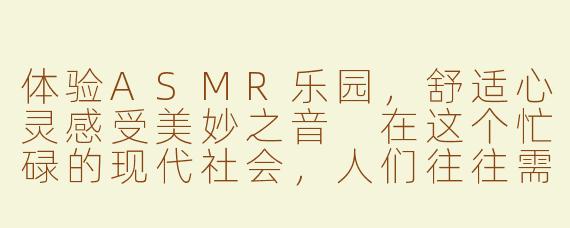 体验ASMR乐园，舒适心灵感受美妙之音
在这个忙碌的现代社会，人们往往需要寻找一些方式来放松自己的身心压力，ASMR（Autonomous Sensory Meridian Response）乐园就成为了很多人的新选择。ASMR乐园是一个以声音、触感、视觉等方式带给人们愉悦感受的空间，让人们在这里可以感受到一种别样的放松和享受。