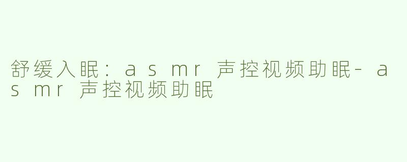 舒缓入眠：asmr声控视频助眠-asmr声控视频助眠