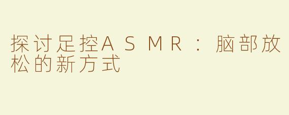 探讨足控ASMR：脑部放松的新方式