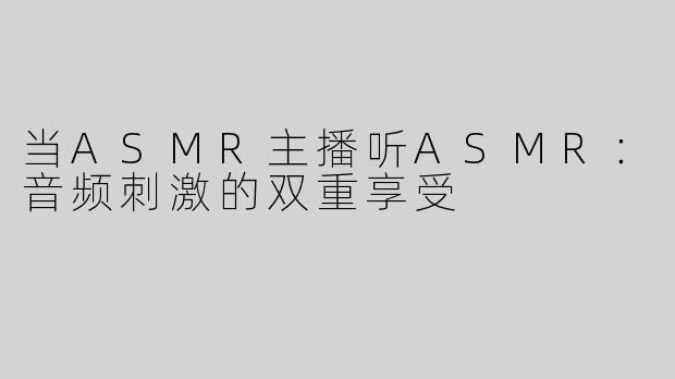 当ASMR主播听ASMR：音频刺激的双重享受