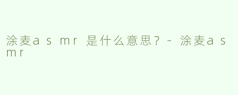 涂麦asmr是什么意思？