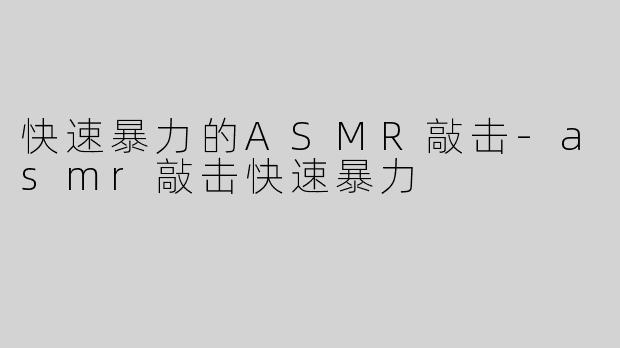 快速暴力的ASMR敲击-asmr敲击快速暴力