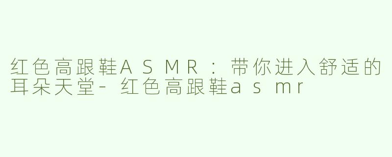 红色高跟鞋ASMR：带你进入舒适的耳朵天堂-红色高跟鞋asmr