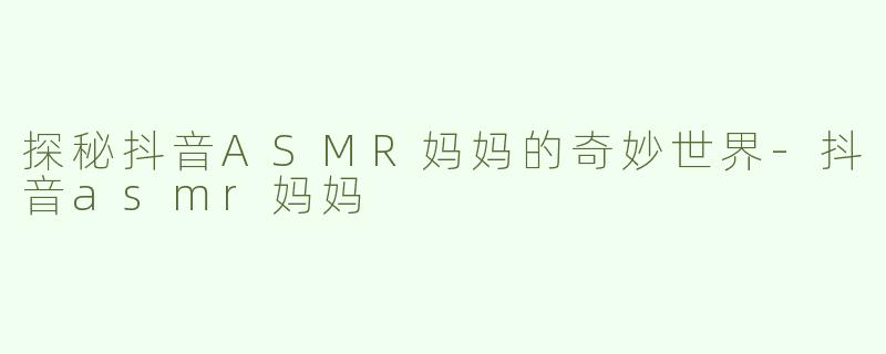 探秘抖音ASMR妈妈的奇妙世界