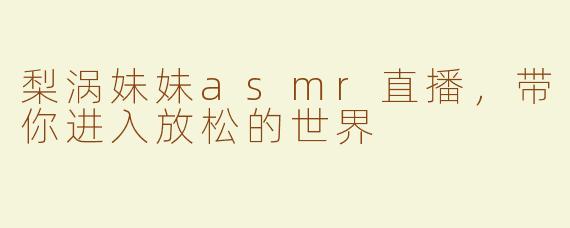 梨涡妹妹asmr直播，带你进入放松的世界