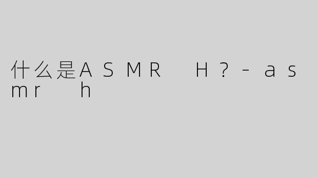 什么是ASMR H？