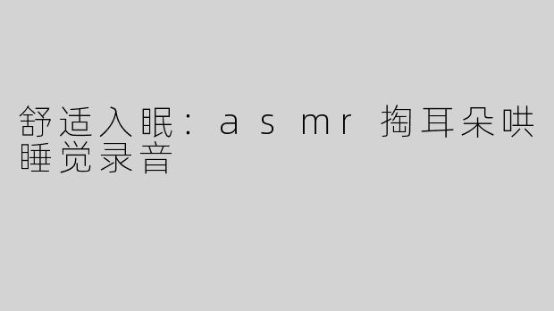 舒适入眠：asmr掏耳朵哄睡觉录音