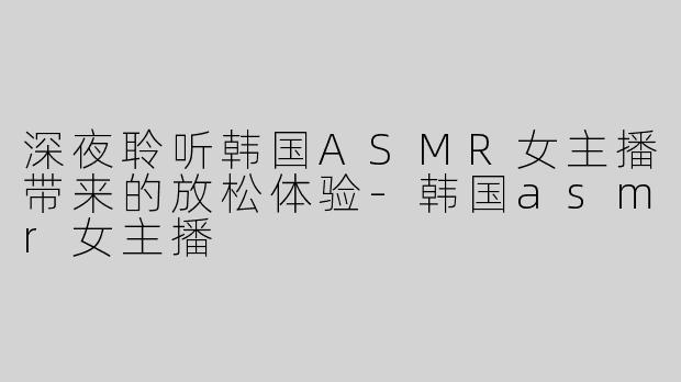 深夜聆听韩国ASMR女主播带来的放松体验