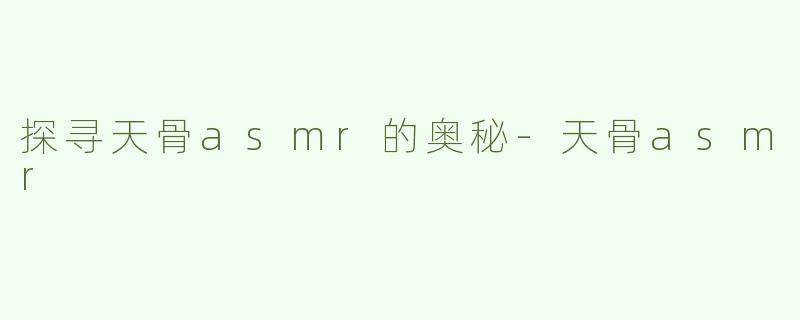 探寻天骨asmr的奥秘-天骨asmr