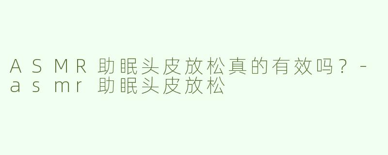 ASMR助眠头皮放松真的有效吗？