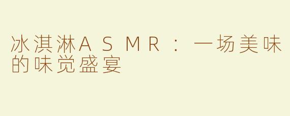 冰淇淋ASMR：一场美味的味觉盛宴