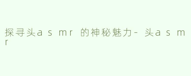 探寻头asmr的神秘魅力