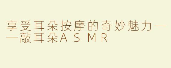 享受耳朵按摩的奇妙魅力——敲耳朵ASMR