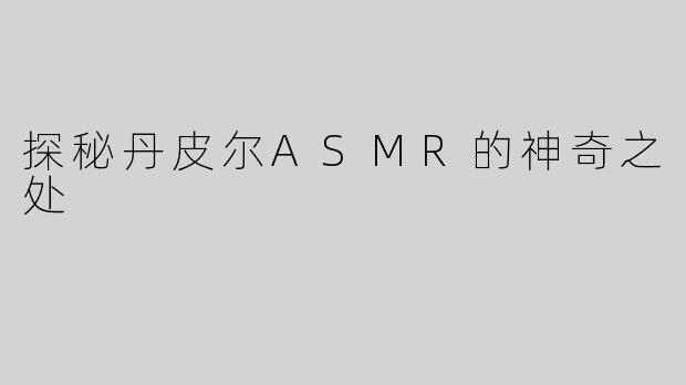 探秘丹皮尔ASMR的神奇之处