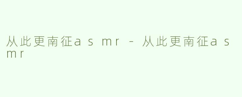 从此更南征asmr-从此更南征asmr