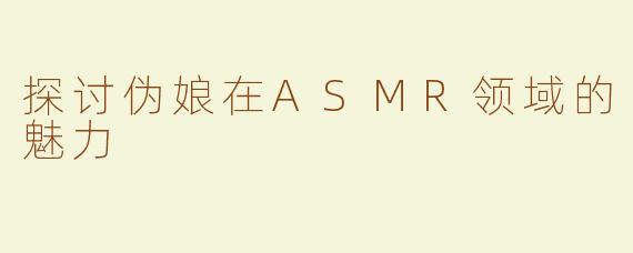 探讨伪娘在ASMR领域的魅力