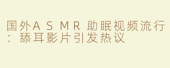 国外ASMR助眠视频流行：舔耳影片引发热议