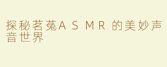 探秘茗菟ASMR的美妙声音世界