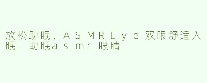 放松助眠，ASMREye双眼舒适入眠-助眠asmr眼睛