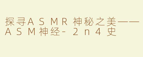 探寻ASMR神秘之美——ASM神经-2n4史