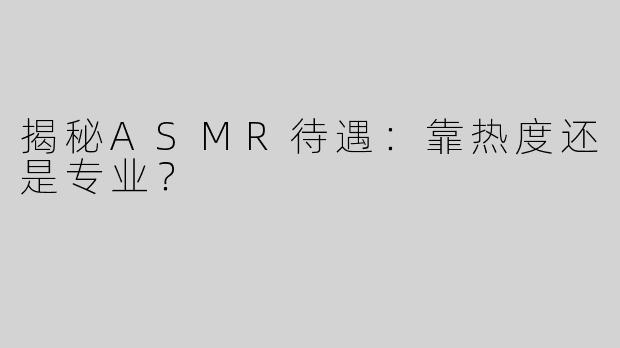 揭秘ASMR待遇：靠热度还是专业？