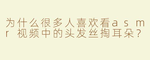 为什么很多人喜欢看asmr视频中的头发丝掏耳朵？